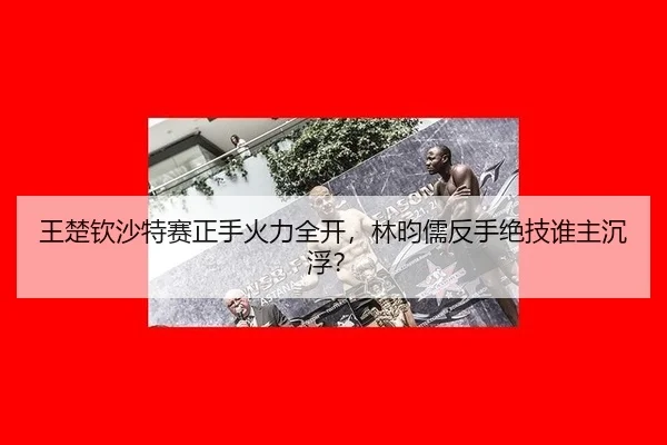 王楚钦沙特赛正手火力全开，林昀儒反手绝技谁主沉浮？
