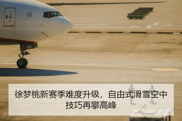 徐梦桃新赛季难度升级，自由式滑雪空中技巧再攀高峰