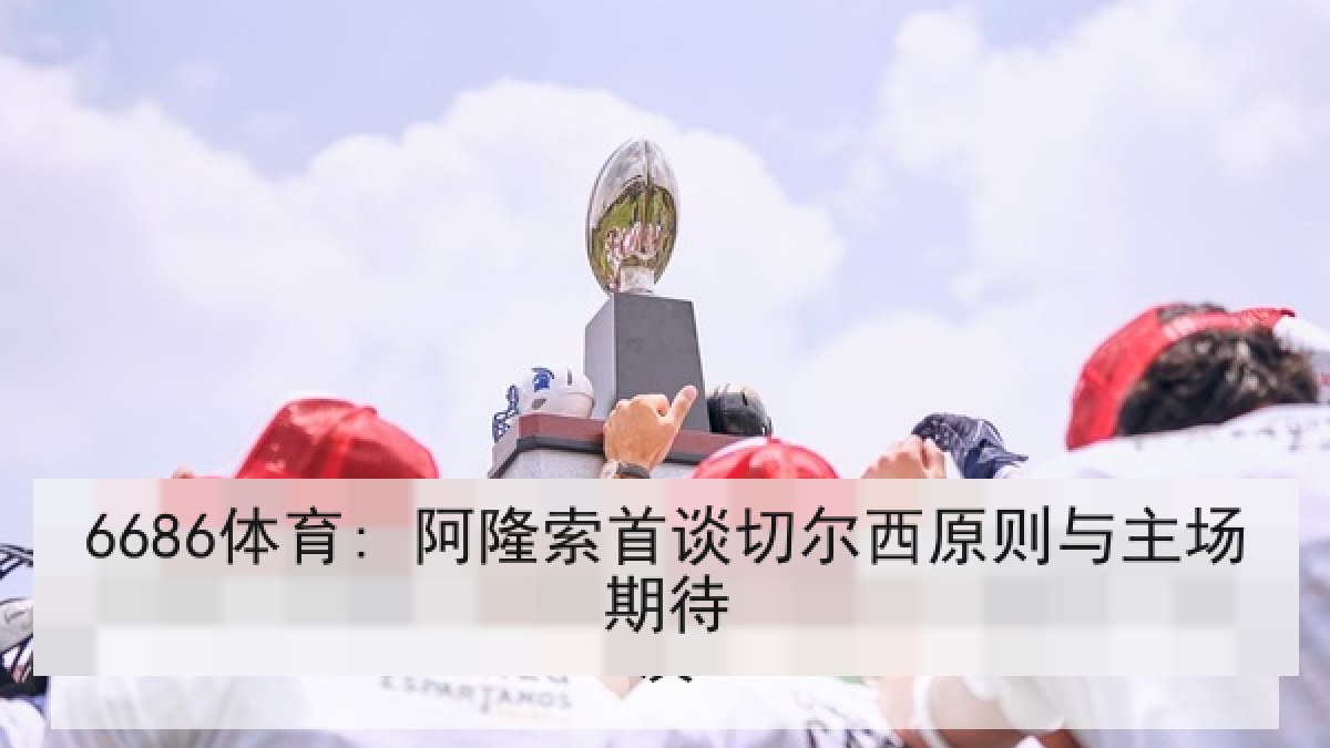6686体育: 阿隆索首谈切尔西原则与主场期待