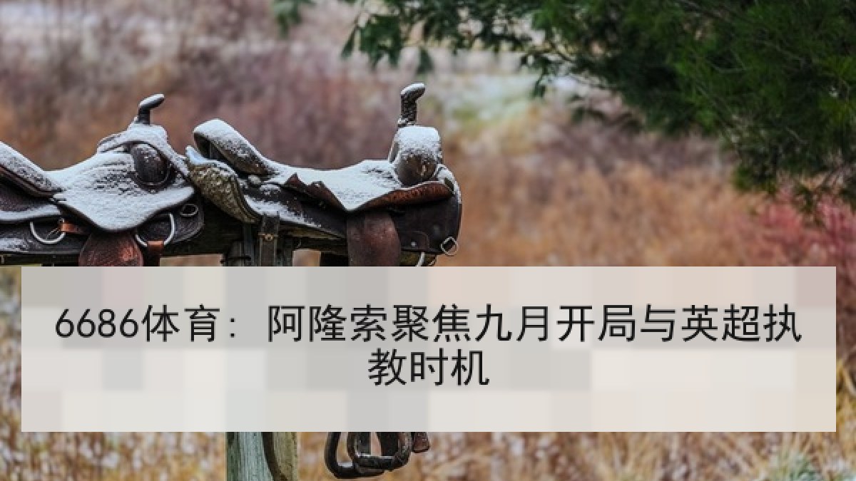 6686体育: 阿隆索聚焦九月开局与英超执教时机 6686体育: 阿隆索聚焦九月开局与英超执教时机