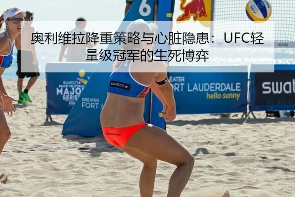 奥利维拉降重策略与心脏隐患：UFC轻量级冠军的生死博弈