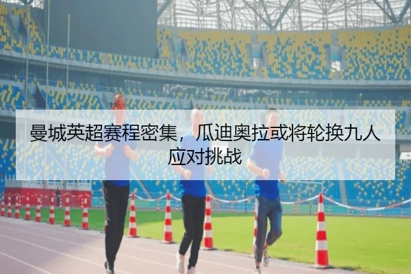 曼城英超赛程密集，瓜迪奥拉或将轮换九人应对挑战