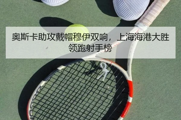 奥斯卡助攻戴帽穆伊双响，上海海港大胜领跑射手榜
