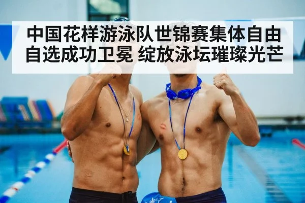 中国花样游泳队世锦赛集体自由自选成功卫冕 绽放泳坛璀璨光芒