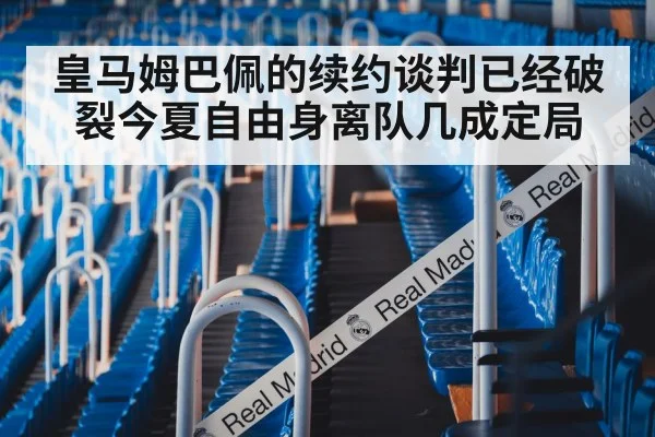 皇马姆巴佩的续约谈判已经破裂今夏自由身离队几成定局