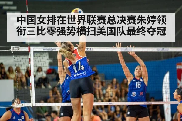 中国女排在世界联赛总决赛朱婷领衔三比零强势横扫美国队最终夺冠