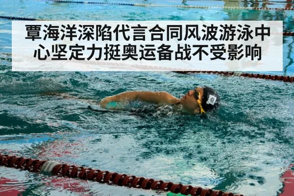 覃海洋深陷代言合同风波游泳中心坚定力挺奥运备战不受影响