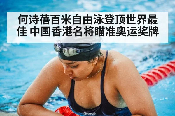 何诗蓓百米自由泳登顶世界最佳 中国香港名将瞄准奥运奖牌