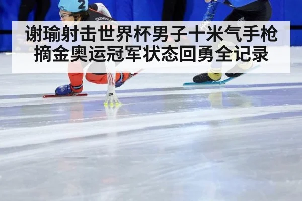 谢瑜射击世界杯男子十米气手枪摘金奥运冠军状态回勇全记录